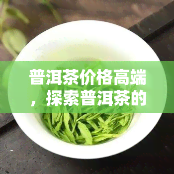 普洱茶价格高端，探索普洱茶的高端价位：一场味觉与财富的宴