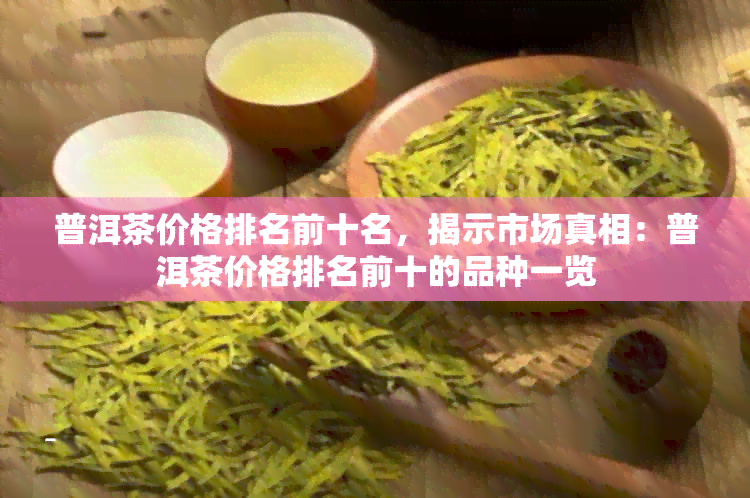 普洱茶价格排名前十名，揭示市场真相：普洱茶价格排名前十的品种一览