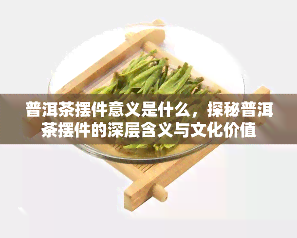 普洱茶摆件意义是什么，探秘普洱茶摆件的深层含义与文化价值