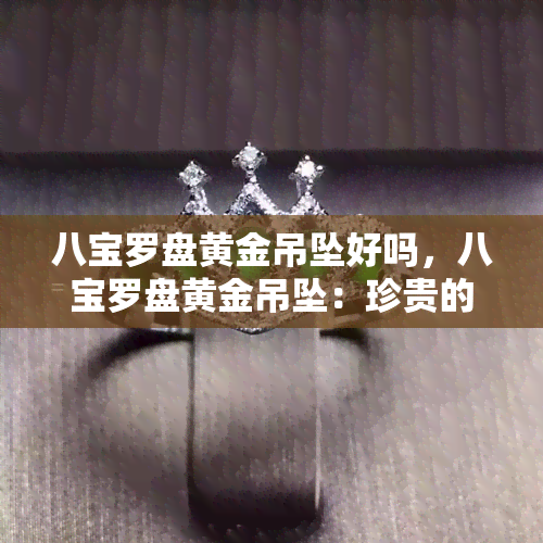 八宝罗盘黄金吊坠好吗，八宝罗盘黄金吊坠：珍贵的装饰品还是吉祥物？