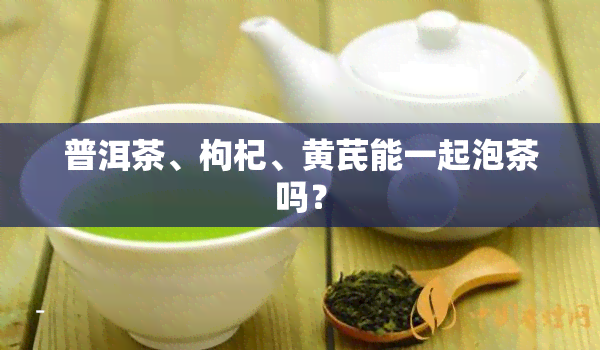 普洱茶、枸杞、黄芪能一起泡茶吗？