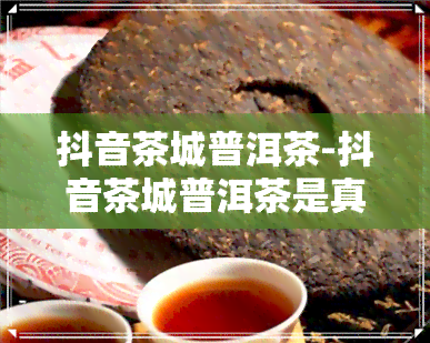 抖音茶城普洱茶-抖音茶城普洱茶是真的吗