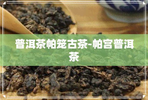 普洱茶帕笼古茶-帕宫普洱茶