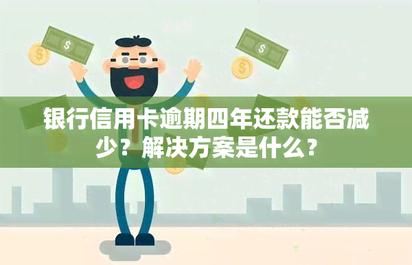 银行信用卡逾期四年还款能否减少？解决方案是什么？