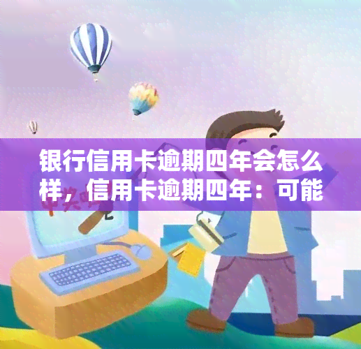 银行信用卡逾期四年会怎么样，信用卡逾期四年：可能面临的后果和解决办法