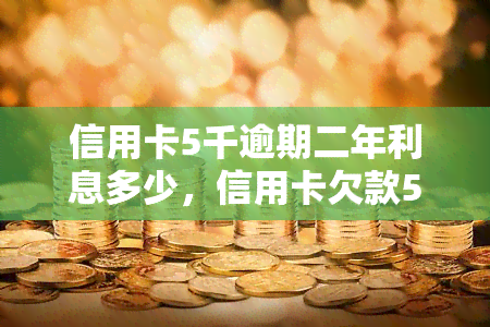 信用卡5千逾期二年利息多少，信用卡欠款5000元逾期2年，利息会是多少？