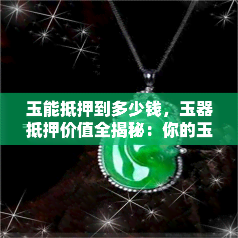 玉能抵押到多少钱，玉器抵押价值全揭秘：你的玉石能换多少现金？