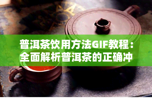 普洱茶饮用方法GIF教程：全面解析普洱茶的正确冲泡与品饮方式