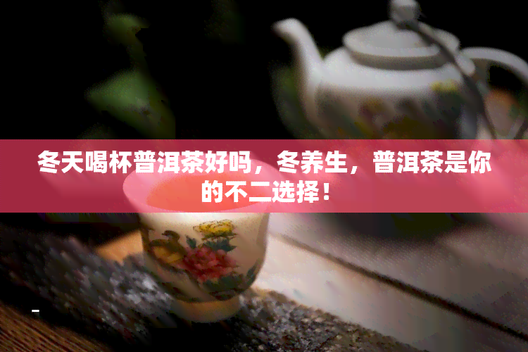 冬天喝杯普洱茶好吗，冬养生，普洱茶是你的不二选择！