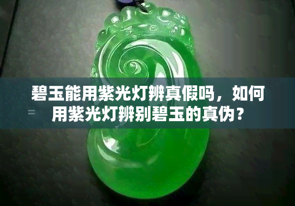 碧玉能用紫光灯辨真假吗，如何用紫光灯辨别碧玉的真伪？