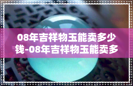 08年吉祥物玉能卖多少钱-08年吉祥物玉能卖多少钱一个