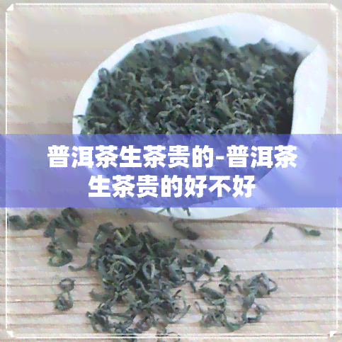 普洱茶生茶贵的-普洱茶生茶贵的好不好