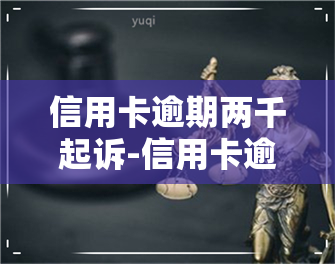 信用卡逾期两千起诉-信用卡逾期两千起诉会怎么样