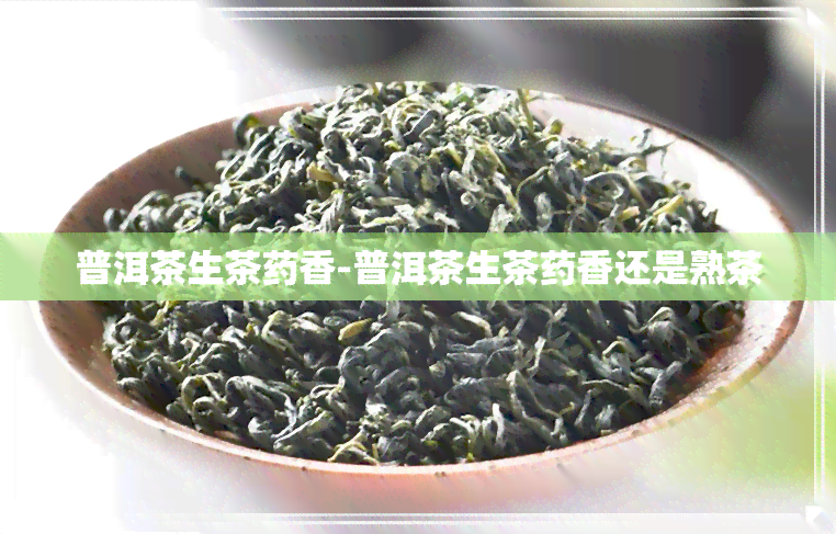 普洱茶生茶药香-普洱茶生茶药香还是熟茶