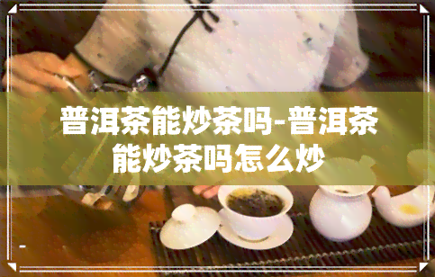 普洱茶能炒茶吗-普洱茶能炒茶吗怎么炒