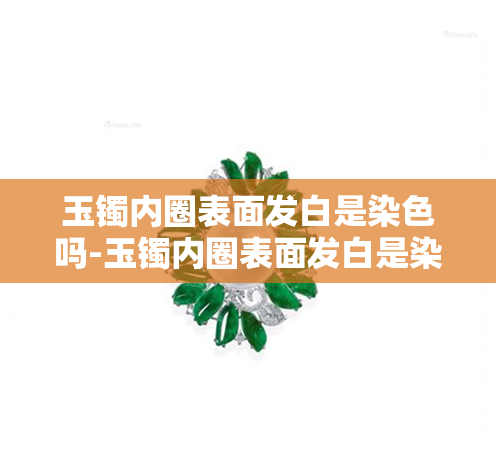 玉镯内圈表面发白是染色吗-玉镯内圈表面发白是染色吗图片