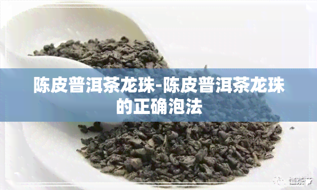 陈皮普洱茶龙珠-陈皮普洱茶龙珠的正确泡法