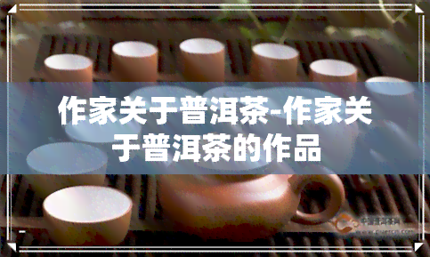 作家关于普洱茶-作家关于普洱茶的作品