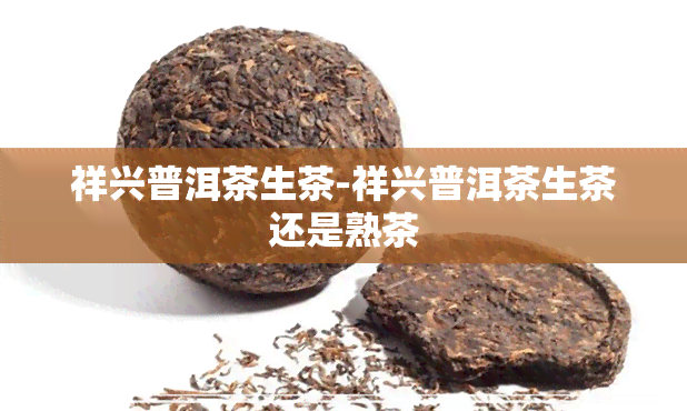 祥兴普洱茶生茶-祥兴普洱茶生茶还是熟茶