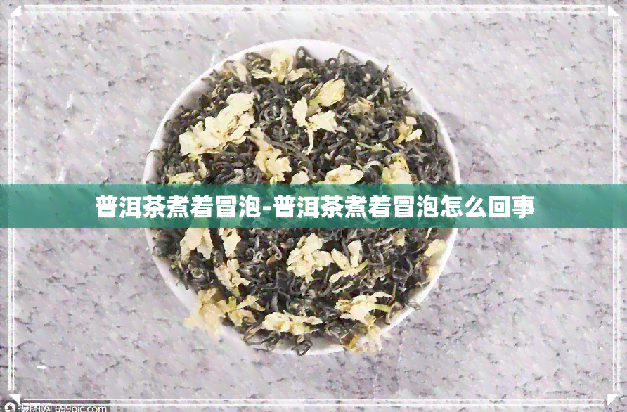 普洱茶煮着冒泡-普洱茶煮着冒泡怎么回事