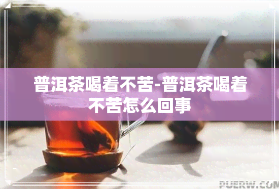 普洱茶喝着不苦-普洱茶喝着不苦怎么回事