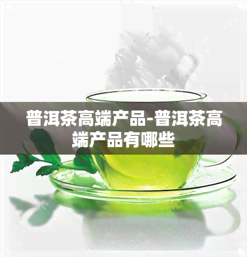 普洱茶高端产品-普洱茶高端产品有哪些