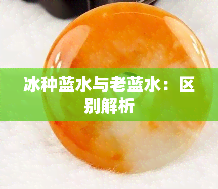 冰种蓝水与老蓝水：区别解析