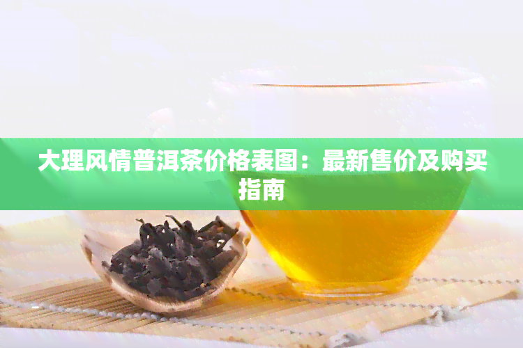 大理风情普洱茶价格表图：最新售价及购买指南