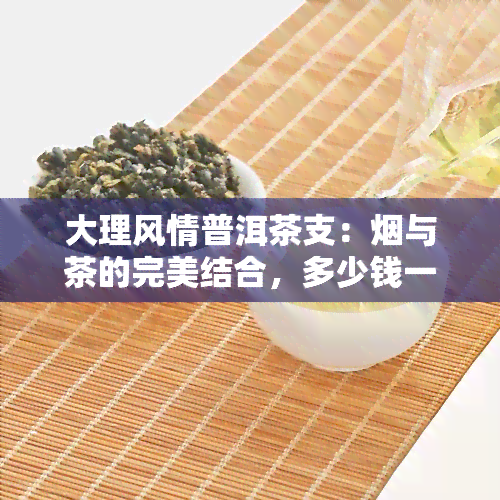 大理风情普洱茶支：烟与茶的完美结合，多少钱一盒？