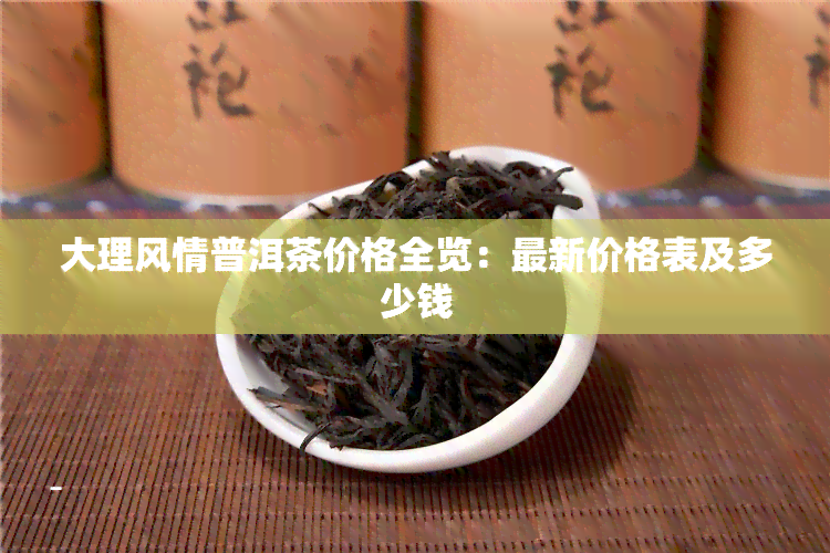 大理风情普洱茶价格全览：最新价格表及多少钱