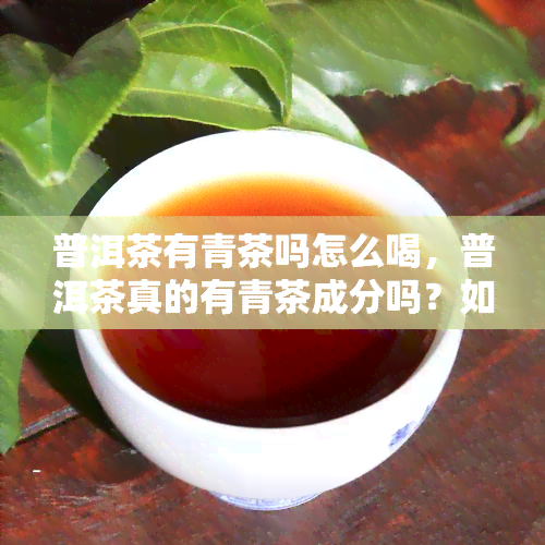 普洱茶有青茶吗怎么喝，普洱茶真的有青茶成分吗？如何正确饮用普洱青茶？