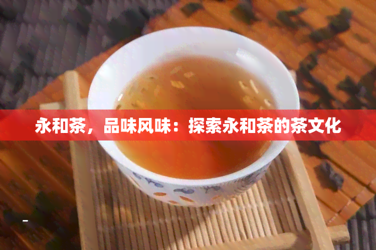 永和茶，品味风味：探索永和茶的茶文化