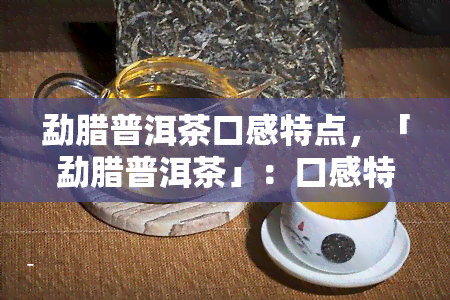 勐腊普洱茶口感特点，「勐腊普洱茶」：口感特点大揭秘