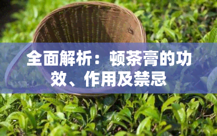 全面解析：顿茶膏的功效、作用及禁忌