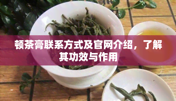 顿茶膏联系方式及官网介绍，了解其功效与作用