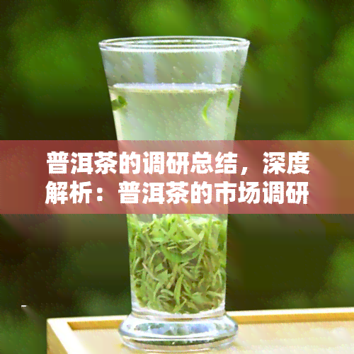 普洱茶的调研总结，深度解析：普洱茶的市场调研总结与未来发展展望