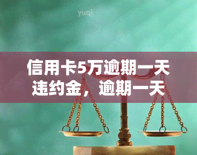 信用卡5万逾期一天违约金，逾期一天的信用卡欠款5万元，需要支付多少违约金？