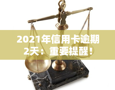 2021年信用卡逾期2天：重要提醒！