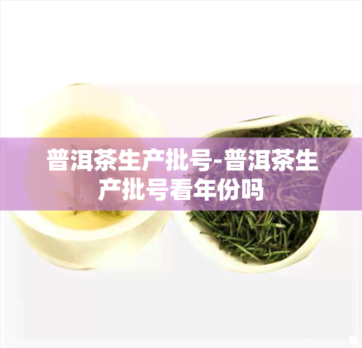 普洱茶生产批号-普洱茶生产批号看年份吗