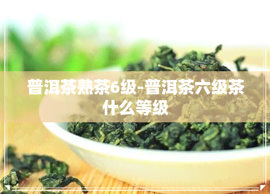 普洱茶熟茶6级-普洱茶六级茶什么等级