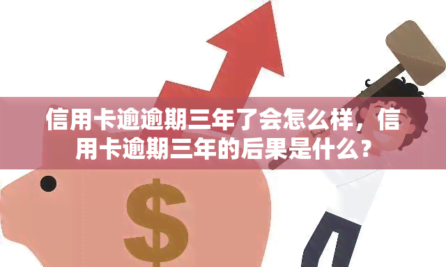 信用卡逾逾期三年了会怎么样，信用卡逾期三年的后果是什么？