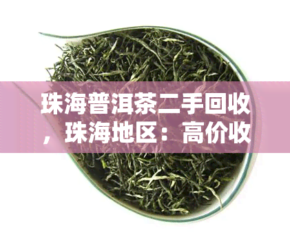 珠海普洱茶二手回收，珠海地区：高价收购普洱茶，二手茶叶交易欢迎咨询！