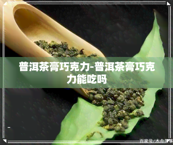 普洱茶膏巧克力-普洱茶膏巧克力能吃吗