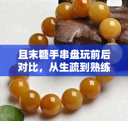 且末糖手串盘玩前后对比，从生疏到熟练：且末糖手串盘玩前后的大变化