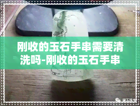 刚收的玉石手串需要清洗吗-刚收的玉石手串需要清洗吗视频