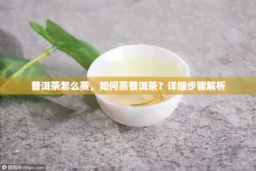 普洱茶怎么蒸，如何蒸普洱茶？详细步骤解析