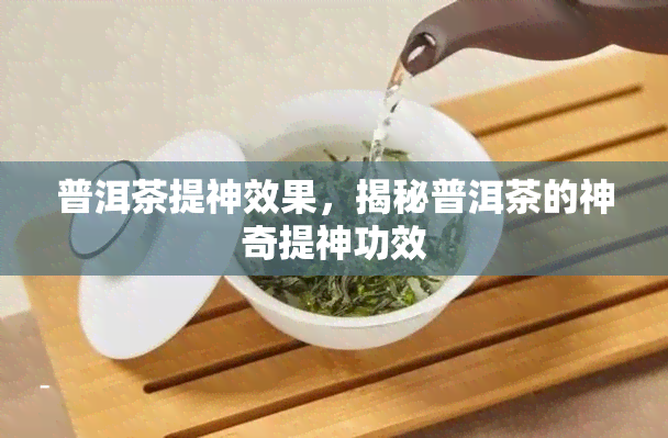 普洱茶提神效果，揭秘普洱茶的神奇提神功效