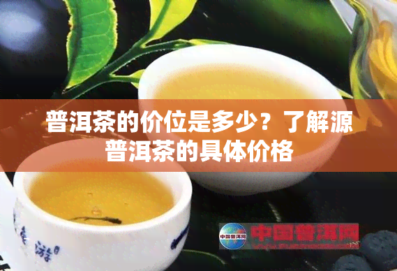 普洱茶的价位是多少？了解源普洱茶的具体价格