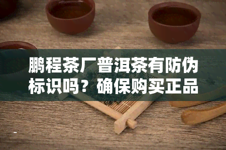 鹏程茶厂普洱茶有防伪标识吗？确保购买正品！