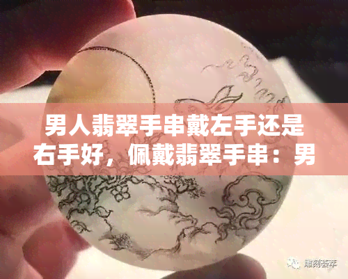 男人翡翠手串戴左手还是右手好，佩戴翡翠手串：男人应该将它戴在左手还是右手？